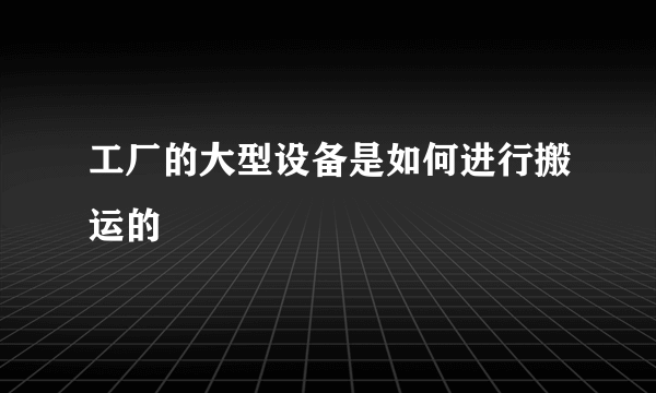 工厂的大型设备是如何进行搬运的