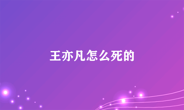 王亦凡怎么死的
