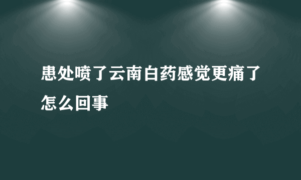 患处喷了云南白药感觉更痛了怎么回事