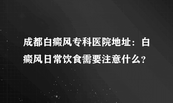 成都白癜风专科医院地址：白癜风日常饮食需要注意什么？