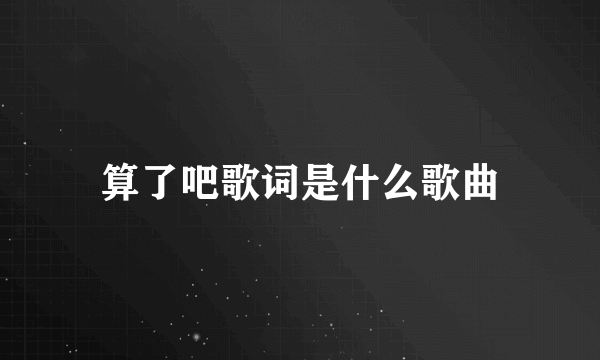 算了吧歌词是什么歌曲