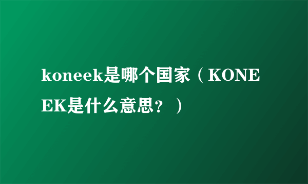 koneek是哪个国家（KONEEK是什么意思？）