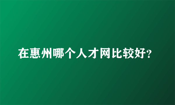 在惠州哪个人才网比较好？