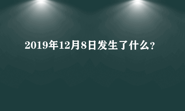 2019年12月8日发生了什么？