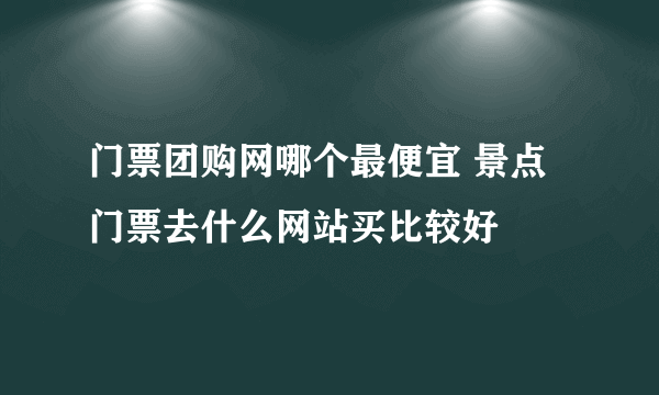 门票团购网哪个最便宜 景点门票去什么网站买比较好