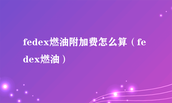 fedex燃油附加费怎么算（fedex燃油）