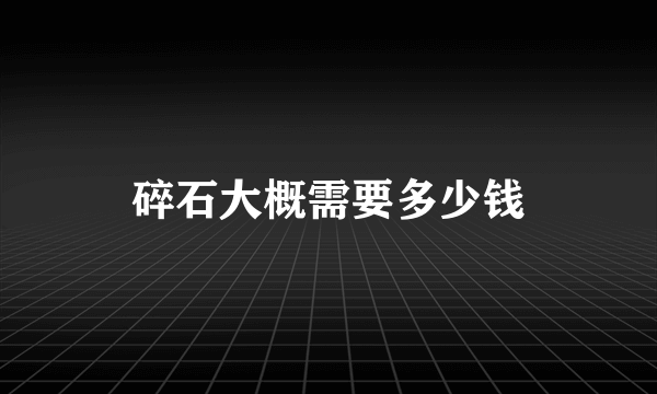 碎石大概需要多少钱