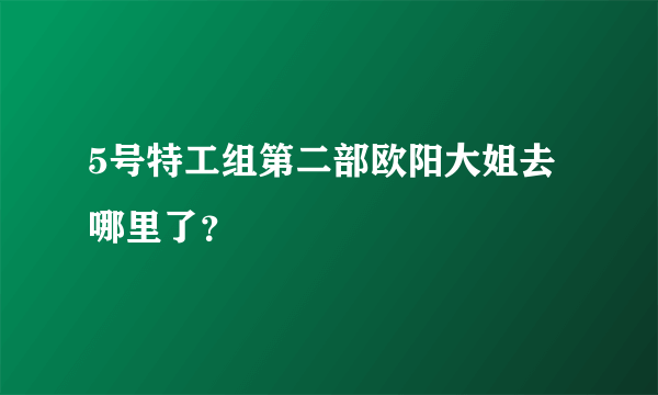 5号特工组第二部欧阳大姐去哪里了？