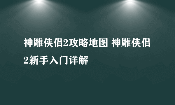 神雕侠侣2攻略地图 神雕侠侣2新手入门详解