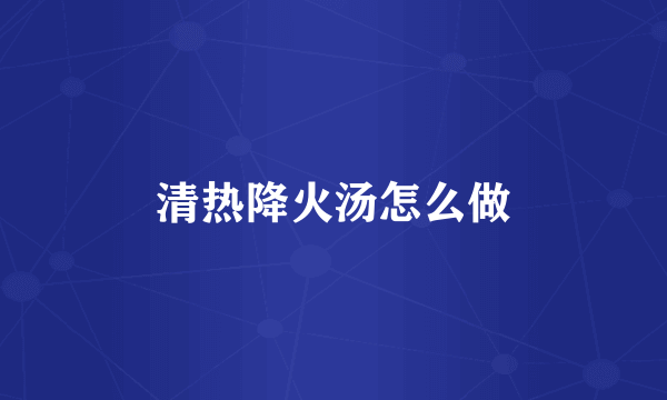 清热降火汤怎么做