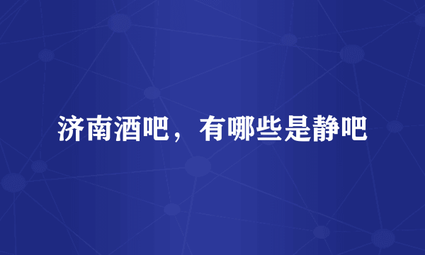 济南酒吧，有哪些是静吧