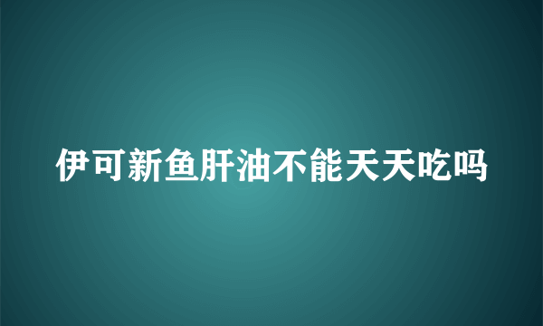 伊可新鱼肝油不能天天吃吗