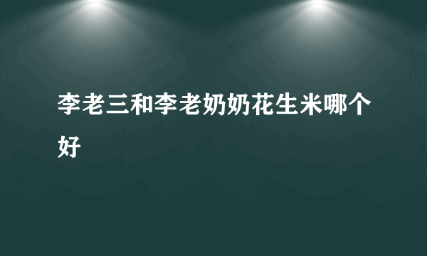 李老三和李老奶奶花生米哪个好
