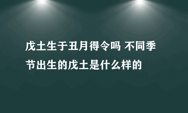 戊土生于丑月得令吗 不同季节出生的戊土是什么样的