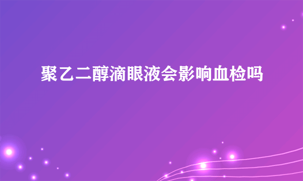 聚乙二醇滴眼液会影响血检吗