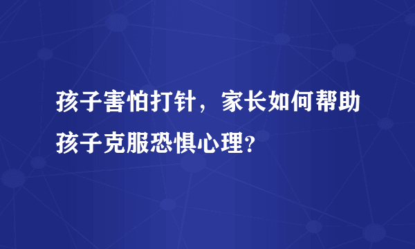 孩子害怕打针，家长如何帮助孩子克服恐惧心理？
