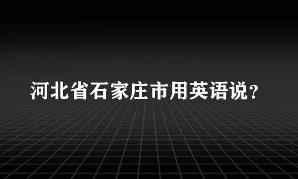 河北省石家庄市用英语说？