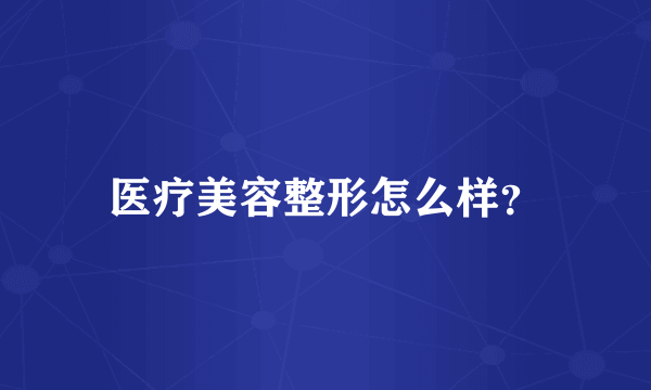 医疗美容整形怎么样？