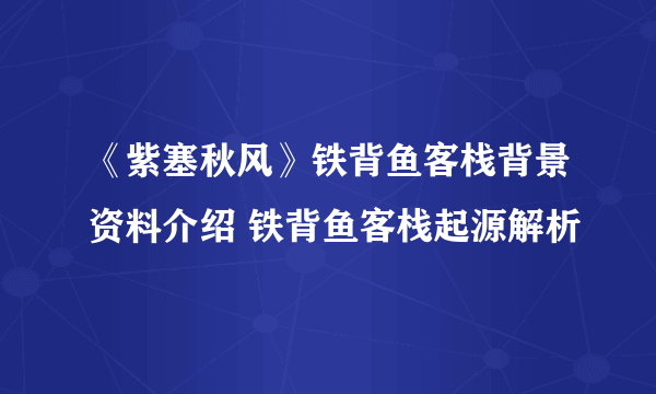 《紫塞秋风》铁背鱼客栈背景资料介绍 铁背鱼客栈起源解析
