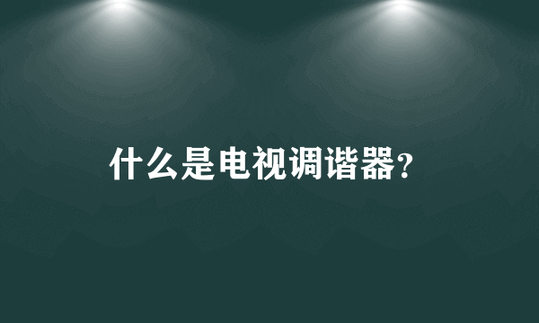 什么是电视调谐器？