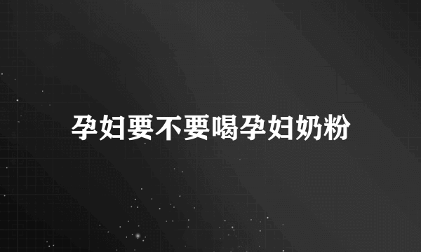 孕妇要不要喝孕妇奶粉