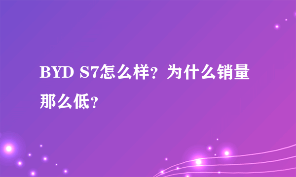 BYD S7怎么样？为什么销量那么低？