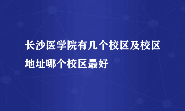 长沙医学院有几个校区及校区地址哪个校区最好