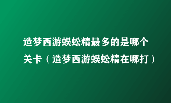 造梦西游蜈蚣精最多的是哪个关卡（造梦西游蜈蚣精在哪打）