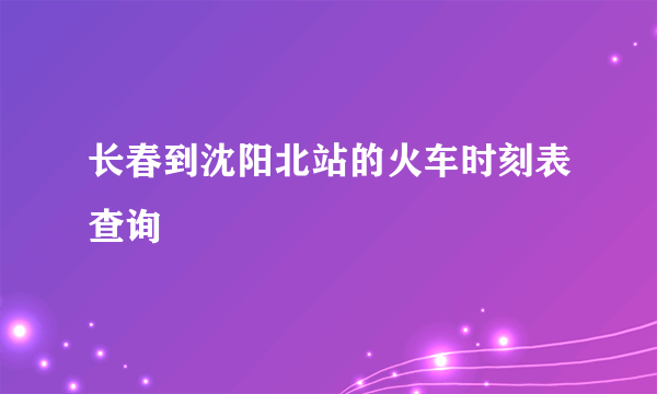 长春到沈阳北站的火车时刻表查询