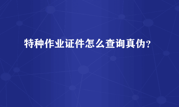 特种作业证件怎么查询真伪？