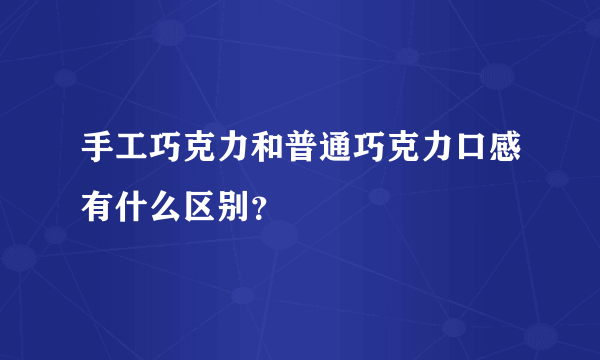 手工巧克力和普通巧克力口感有什么区别？