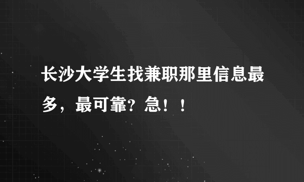 长沙大学生找兼职那里信息最多，最可靠？急！！