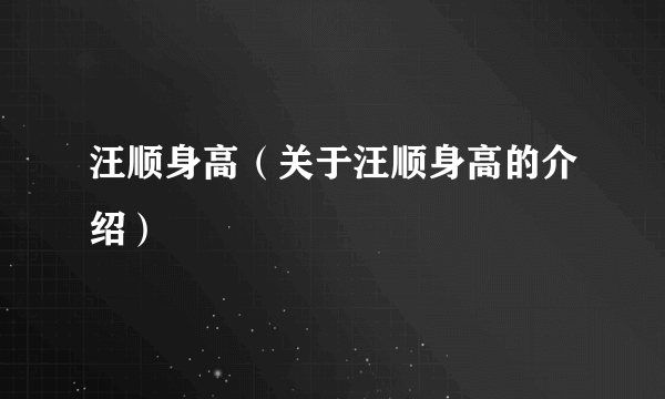汪顺身高（关于汪顺身高的介绍）