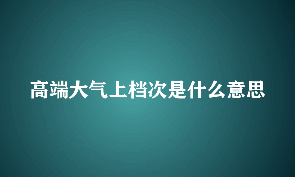 高端大气上档次是什么意思