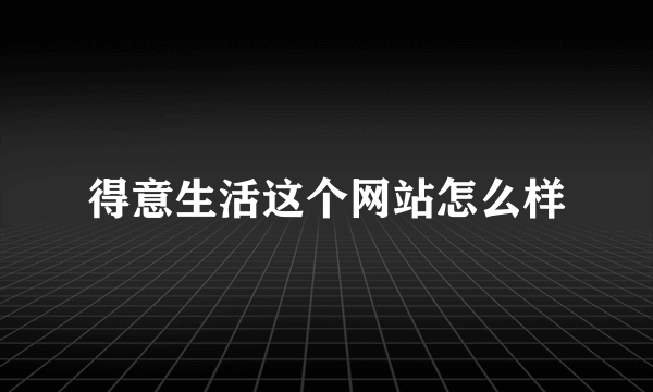 得意生活这个网站怎么样
