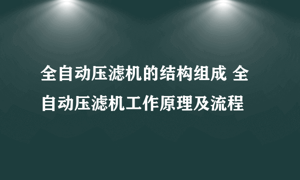 全自动压滤机的结构组成 全自动压滤机工作原理及流程