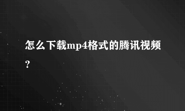 怎么下载mp4格式的腾讯视频？