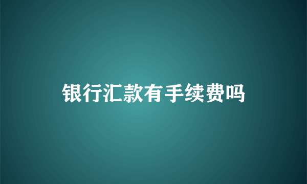 银行汇款有手续费吗