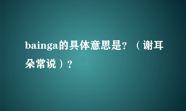 bainga的具体意思是？（谢耳朵常说）？