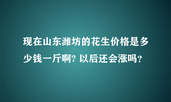 现在山东潍坊的花生价格是多少钱一斤啊? 以后还会涨吗？