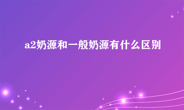 a2奶源和一般奶源有什么区别
