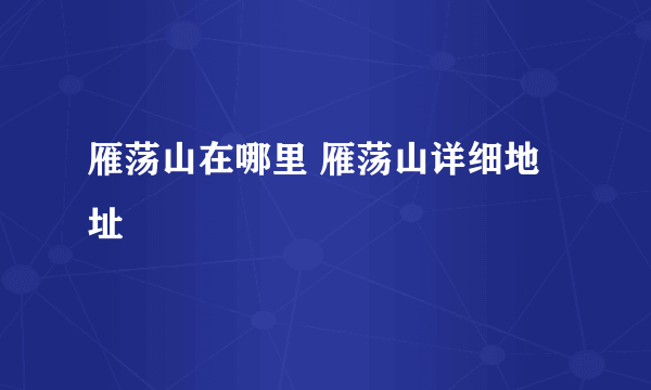 雁荡山在哪里 雁荡山详细地址
