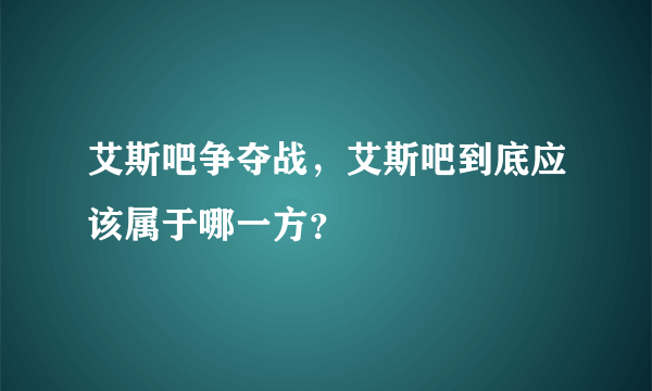 艾斯吧争夺战，艾斯吧到底应该属于哪一方？