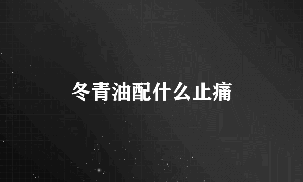 冬青油配什么止痛