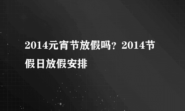 2014元宵节放假吗？2014节假日放假安排