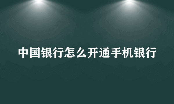 中国银行怎么开通手机银行