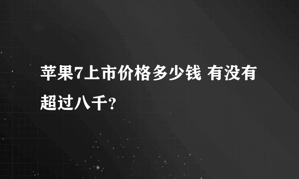 苹果7上市价格多少钱 有没有超过八千？