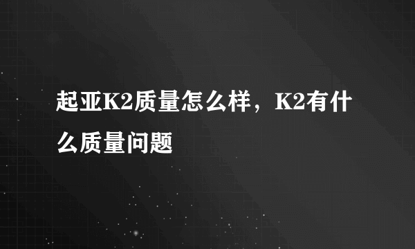 起亚K2质量怎么样，K2有什么质量问题