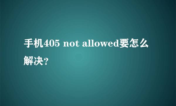 手机405 not allowed要怎么解决？