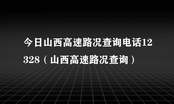 今日山西高速路况查询电话12328（山西高速路况查询）